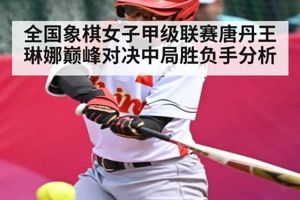 全国象棋女子甲级联赛唐丹王琳娜巅峰对决中局胜负手分析