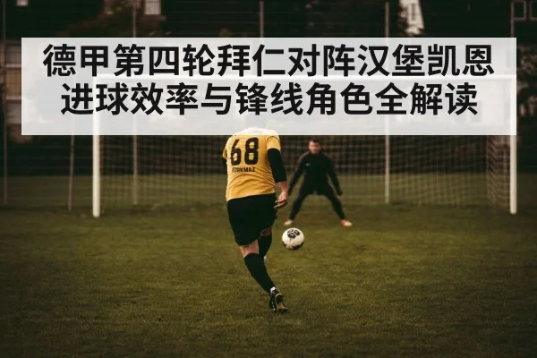 德甲第四轮拜仁对阵汉堡凯恩进球效率与锋线角色全解读