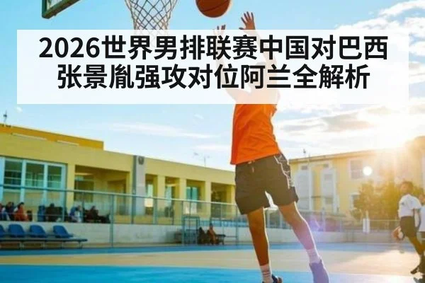2026世界男排联赛中国对巴西 张景胤强攻对位阿兰全解析