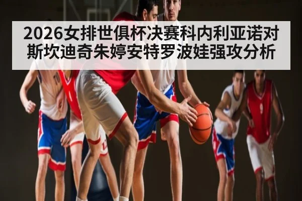 2026女排世俱杯决赛科内利亚诺对斯坎迪奇朱婷安特罗波娃强攻分析