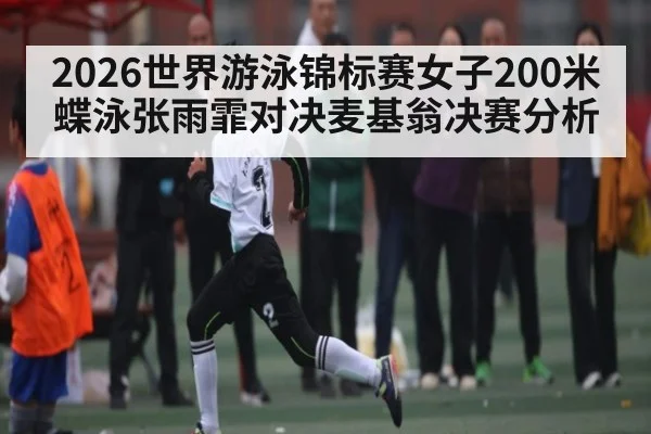 2026世界游泳锦标赛女子200米蝶泳张雨霏对决麦基翁决赛分析